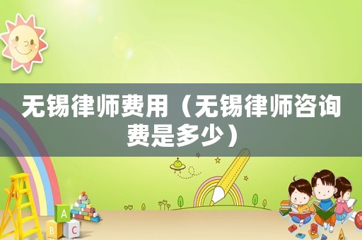 無錫律師費用（無錫律師咨詢費是多少）