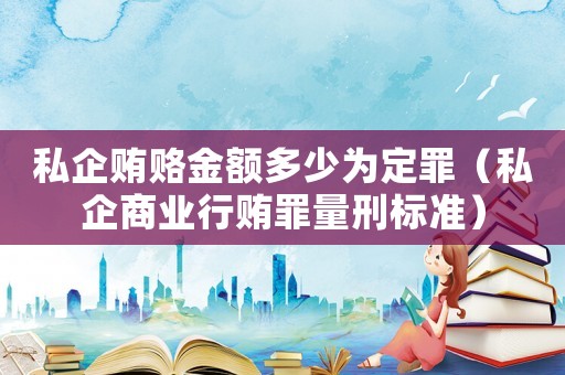 私企賄賂金額多少為定罪（私企商業行賄罪量刑標準）