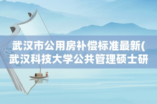 武漢市公用房補(bǔ)償標(biāo)準(zhǔn)最新(武漢科技大學(xué)公共管理碩士研究生畢業(yè)后好就業(yè)嗎，工資是多少？)