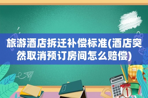 旅游酒店拆遷補償標準(酒店突然取消預訂房間怎么賠償)