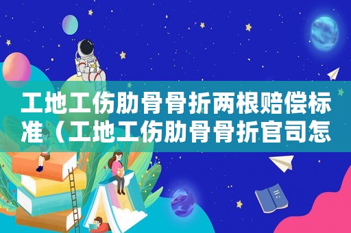 工地工傷肋骨骨折兩根賠償標(biāo)準(zhǔn)（工地工傷肋骨骨折官司怎么辦）