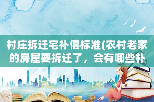 村莊拆遷宅補償標準(農村老家的房屋要拆遷了，會有哪些補償款，拆遷補償的標準是什么？)