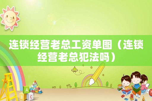連鎖經營老總工資單圖（連鎖經營老總犯法嗎）