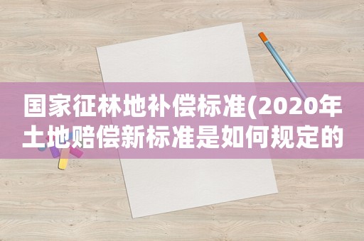 國(guó)家征林地補(bǔ)償標(biāo)準(zhǔn)(2020年土地賠償新標(biāo)準(zhǔn)是如何規(guī)定的？)