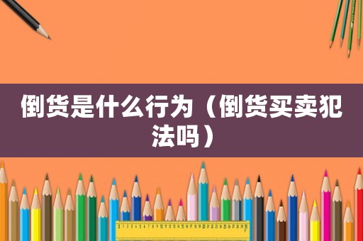 倒貨是什么行為（倒貨買賣犯法嗎）