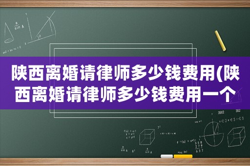 陜西離婚請律師多少錢費用(陜西離婚請律師多少錢費用一個月)