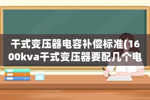 干式變壓器電容補(bǔ)償標(biāo)準(zhǔn)(1600kva干式變壓器要配幾個電容柜？)