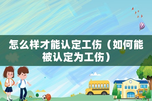 怎么樣才能認定工傷（如何能被認定為工傷）