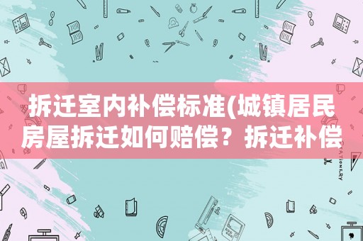 拆遷室內(nèi)補償標準(城鎮(zhèn)居民房屋拆遷如何賠償？拆遷補償標準是多少？補償項目有哪些？)