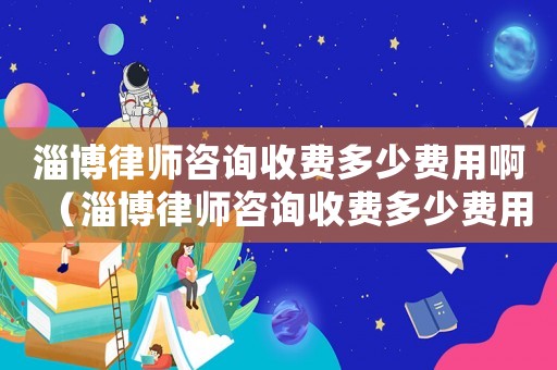 淄博律師咨詢收費(fèi)多少費(fèi)用啊（淄博律師咨詢收費(fèi)多少費(fèi)用）