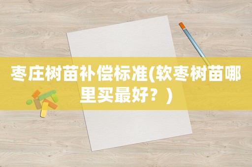 棗莊樹苗補償標準(軟棗樹苗哪里買最好？)