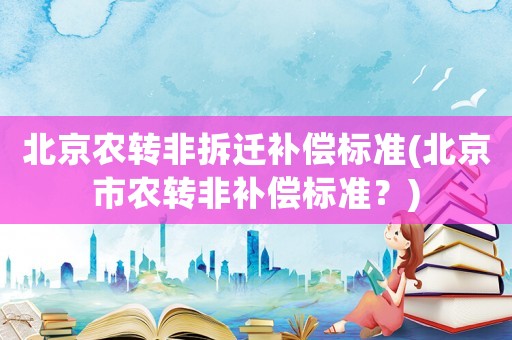 北京農轉非拆遷補償標準(北京市農轉非補償標準？)