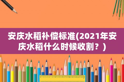 安慶水稻補償標準(2021年安慶水稻什么時候收割？)