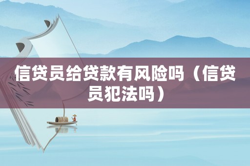 信貸員給貸款有風險嗎（信貸員犯法嗎）
