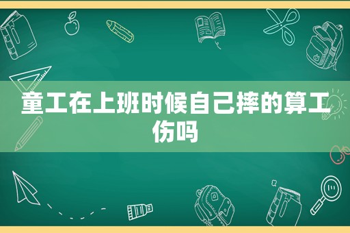 童工在上班時候自己摔的算工傷嗎