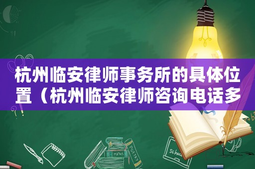 杭州臨安律師事務所的具體位置（杭州臨安律師咨詢電話多少）