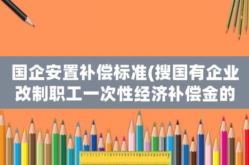 國企安置補償標準(搜國有企業改制職工一次性經濟補償金的標準是什么？)