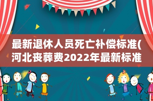 最新退休人員死亡補償標準(河北喪葬費2022年最新標準)