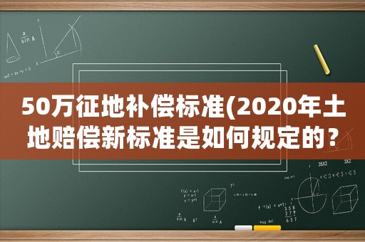 50萬征地補償標準(2020年土地賠償新標準是如何規定的？)