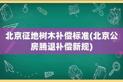 北京征地樹木補償標準(北京公房騰退補償新規)