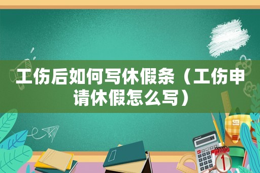 工傷后如何寫休假條（工傷申請休假怎么寫）