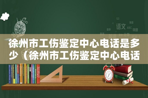 徐州市工傷鑒定中心電話是多少（徐州市工傷鑒定中心電話）