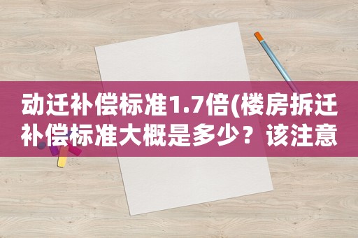 動遷補償標準1.7倍(樓房拆遷補償標準大概是多少？該注意些什么？)