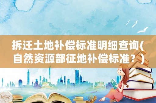 拆遷土地補償標準明細查詢(自然資源部征地補償標準？)