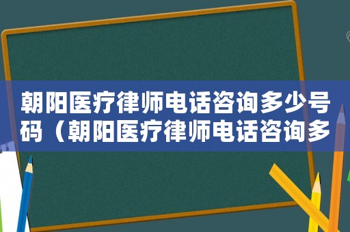 朝陽醫療律師電話咨詢多少號碼（朝陽醫療律師電話咨詢多少）