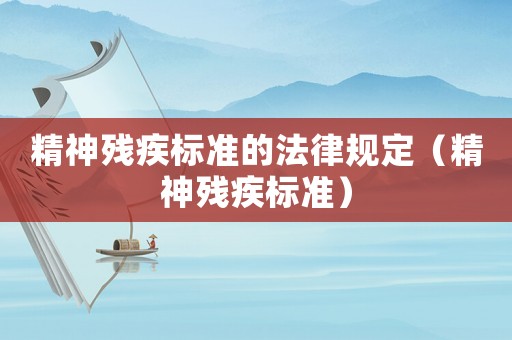 精神殘疾標(biāo)準(zhǔn)的法律規(guī)定（精神殘疾標(biāo)準(zhǔn)）