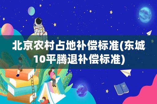 北京農村占地補償標準(東城10平騰退補償標準)