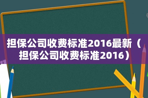 擔保公司收費標準2016最新（擔保公司收費標準2016）