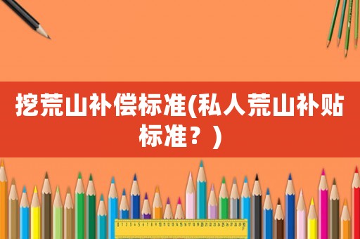挖荒山補償標準(私人荒山補貼標準？)