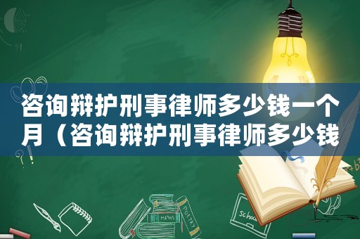 咨詢辯護刑事律師多少錢一個月（咨詢辯護刑事律師多少錢）