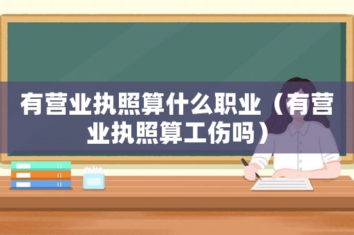 有營業執照算什么職業（有營業執照算工傷嗎）
