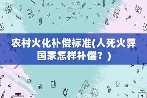 農(nóng)村火化補償標準(人死火葬國家怎樣補償？)