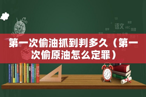 第一次偷油抓到判多久（第一次偷原油怎么定罪）