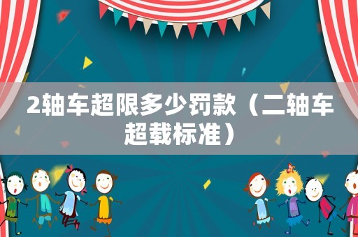 2軸車超限多少罰款（二軸車超載標準）