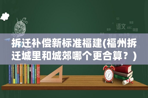 拆遷補償新標準福建(福州拆遷城里和城郊哪個更合算？)