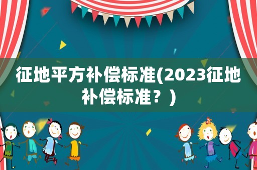征地平方補償標準(2023征地補償標準？)