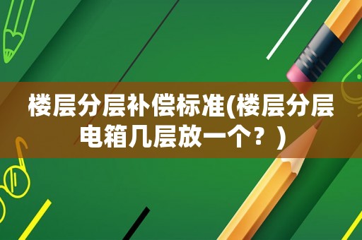 樓層分層補償標準(樓層分層電箱幾層放一個？)