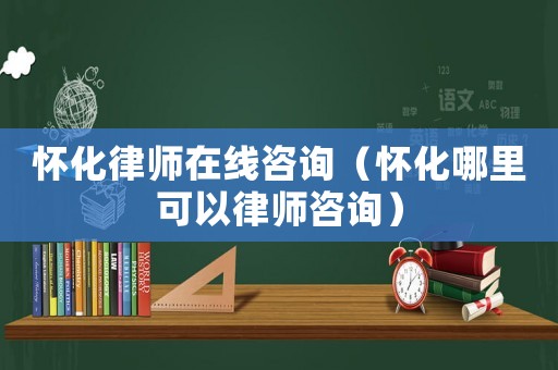 懷化律師在線咨詢（懷化哪里可以律師咨詢）
