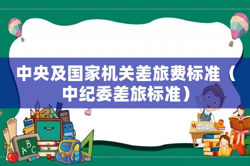 中央及國家機(jī)關(guān)差旅費(fèi)標(biāo)準(zhǔn)（中紀(jì)委差旅標(biāo)準(zhǔn)）
