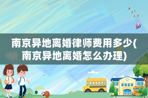 南京異地離婚律師費用多少(南京異地離婚怎么辦理)
