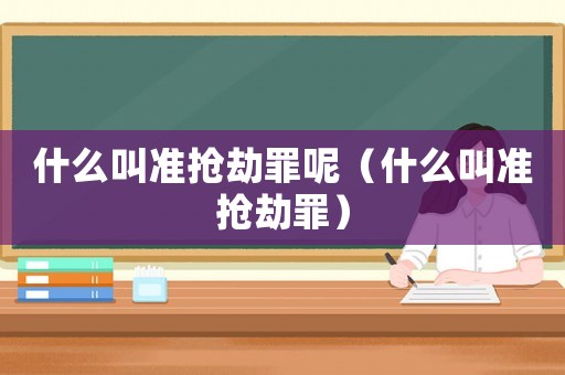什么叫準(zhǔn)搶劫罪呢（什么叫準(zhǔn)搶劫罪）