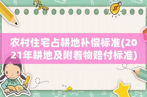 農村住宅占耕地補償標準(2021年耕地及附著物賠付標準)