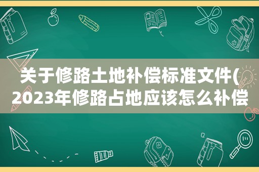 關于修路土地補償標準文件(2023年修路占地應該怎么補償？)