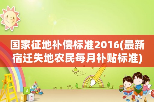 國家征地補償標準2016(最新宿遷失地農(nóng)民每月補貼標準)