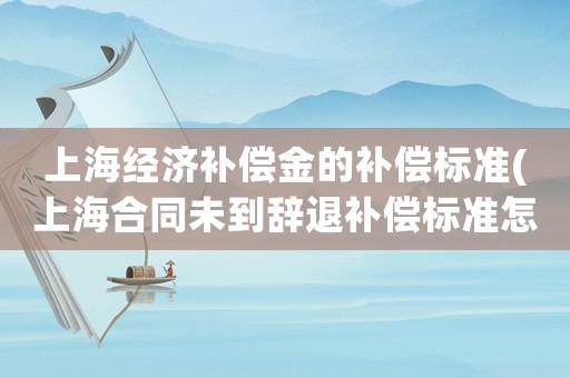上海經濟補償金的補償標準(上海合同未到辭退補償標準怎么計算？)