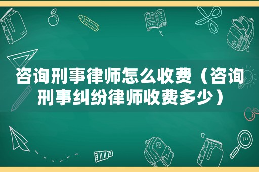 咨詢刑事律師怎么收費(fèi)（咨詢刑事糾紛律師收費(fèi)多少）